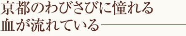 京都のわびさびに憧れる血が流れている―
