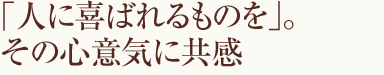 「人に喜ばれるものを」。その心意気に共感