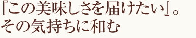 『この美味しさを届けたい』。その気持ちに和む