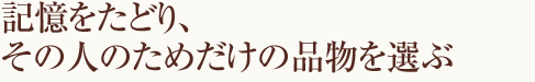 記憶をたどり、その人のためだけの品物を選ぶ