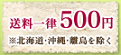 送料一律500円（沖縄・離島を除く）