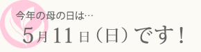 今年の母の日は5/11です！
