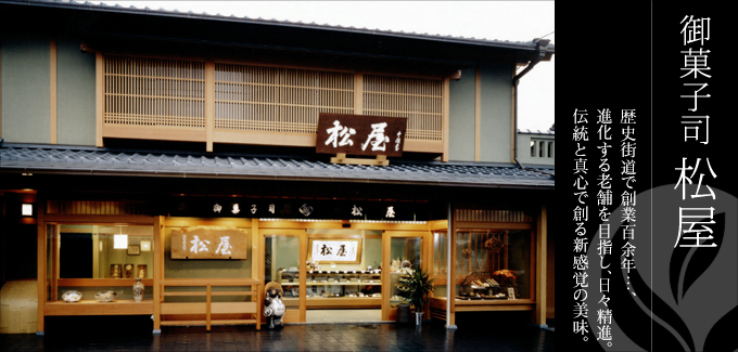 京都・和菓子司 松屋 -歴史街道で創業百余年…、進化する老舗を目指し、日々精進。伝統と真心で創る新感覚の美味。
