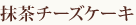 抹茶チーズケーキ